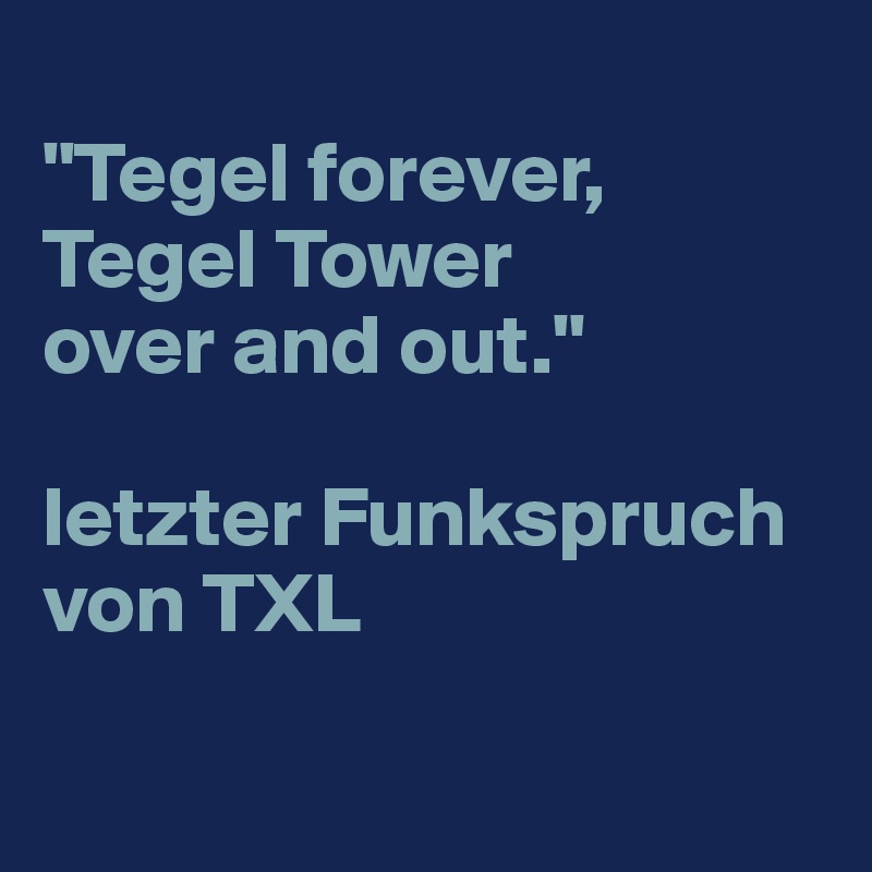 
"Tegel forever, Tegel Tower 
over and out." 

letzter Funkspruch 
von TXL

