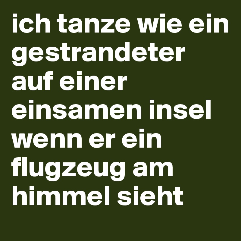 ich tanze wie ein gestrandeter auf einer einsamen insel wenn er ein flugzeug am himmel sieht