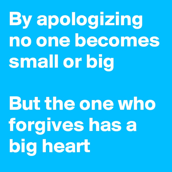 By apologizing no one becomes small or big

But the one who forgives has a big heart
