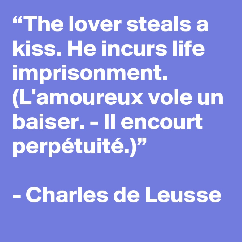“The lover steals a kiss. He incurs life imprisonment. (L'amoureux vole un baiser. - Il encourt perpétuité.)”

- Charles de Leusse