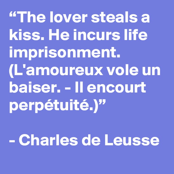 “The lover steals a kiss. He incurs life imprisonment. (L'amoureux vole un baiser. - Il encourt perpétuité.)”

- Charles de Leusse