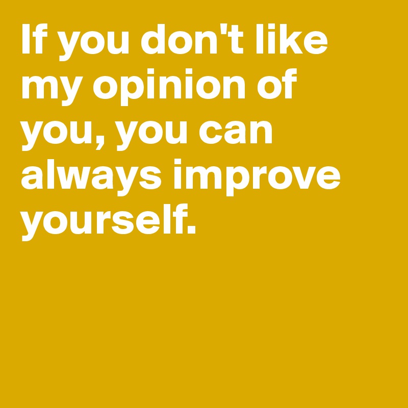 If you don't like my opinion of you, you can always improve yourself. 



