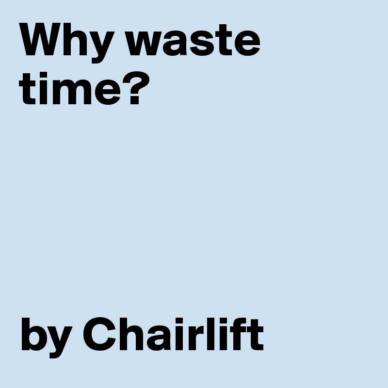 Why waste time?




by Chairlift