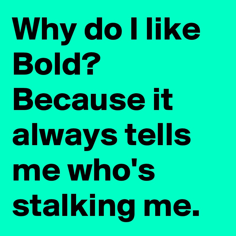 Why do I like Bold? Because it always tells me who's stalking me. 