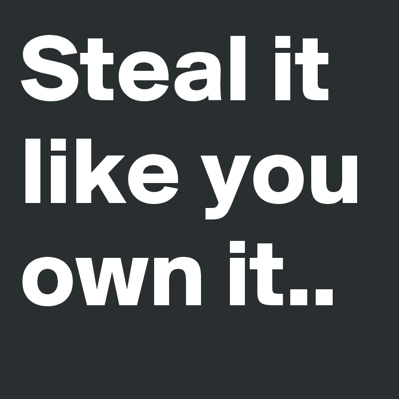 Steal it like you own it..