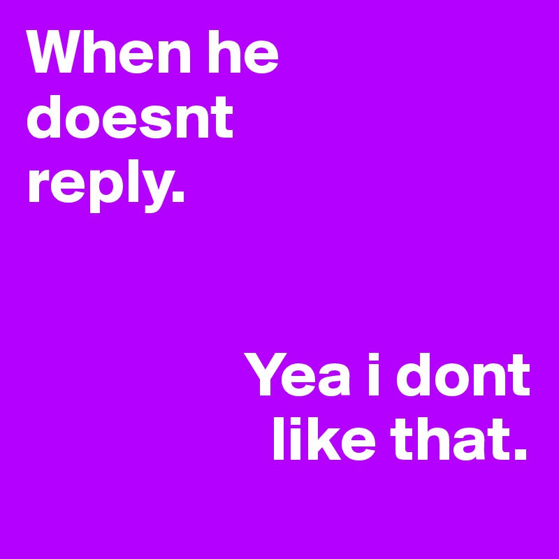When he 
doesnt 
reply.


                 Yea i dont
                   like that. 