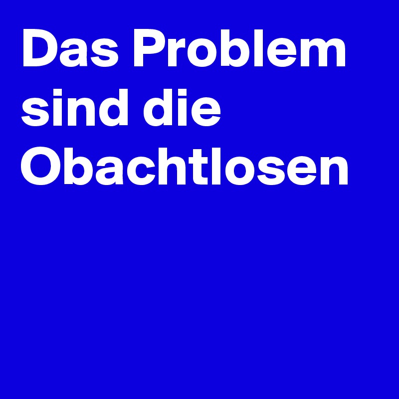 Das Problem sind die Obachtlosen