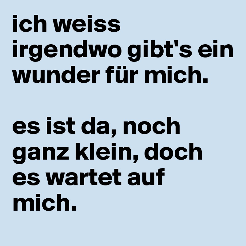 ich weiss irgendwo gibt's ein wunder für mich.

es ist da, noch ganz klein, doch es wartet auf mich.