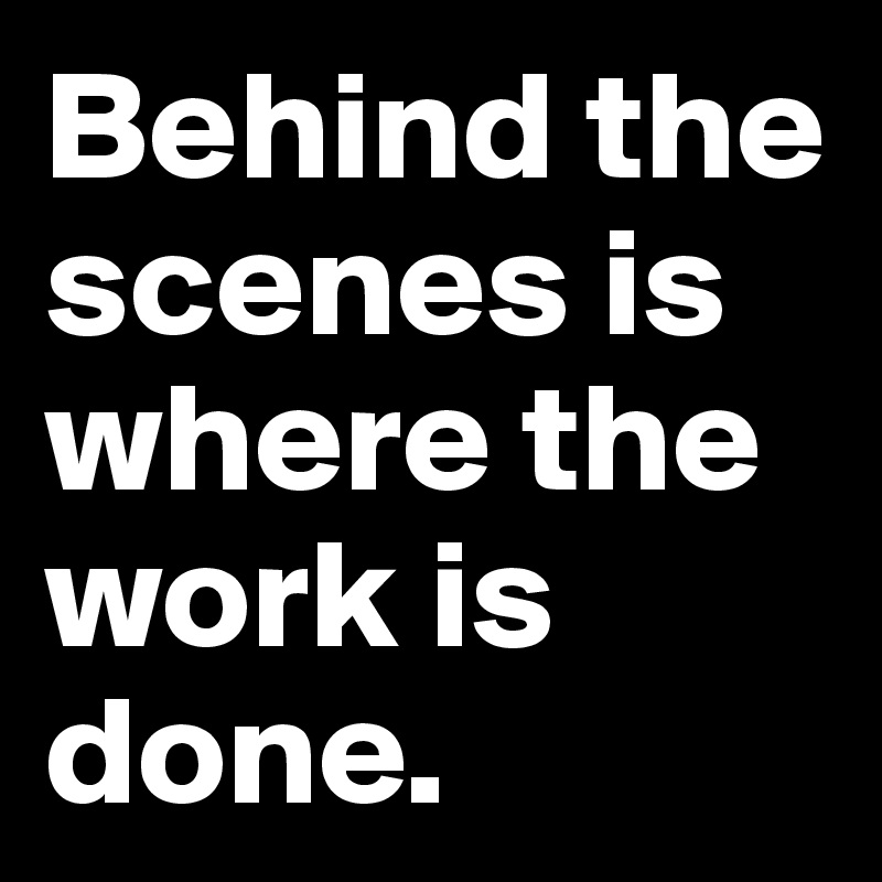 Behind the scenes is where the work is done.