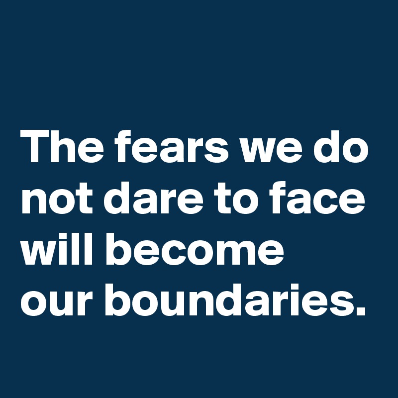 

The fears we do not dare to face will become our boundaries. 

