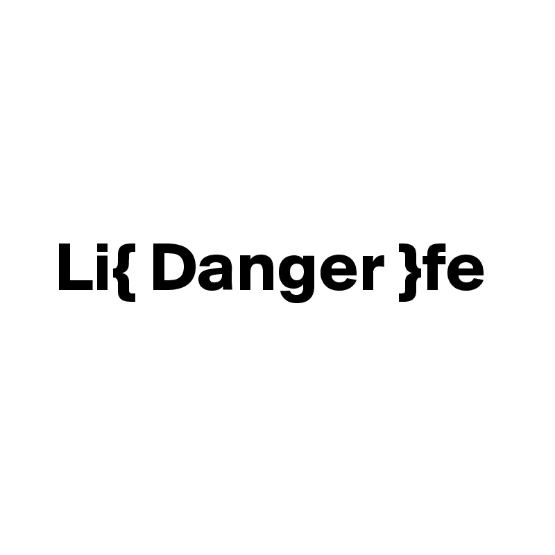 


  Li{ Danger }fe


