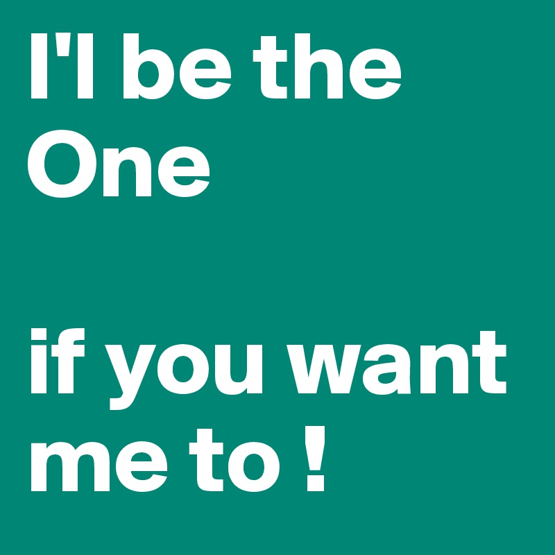 I'l be the One

if you want me to !