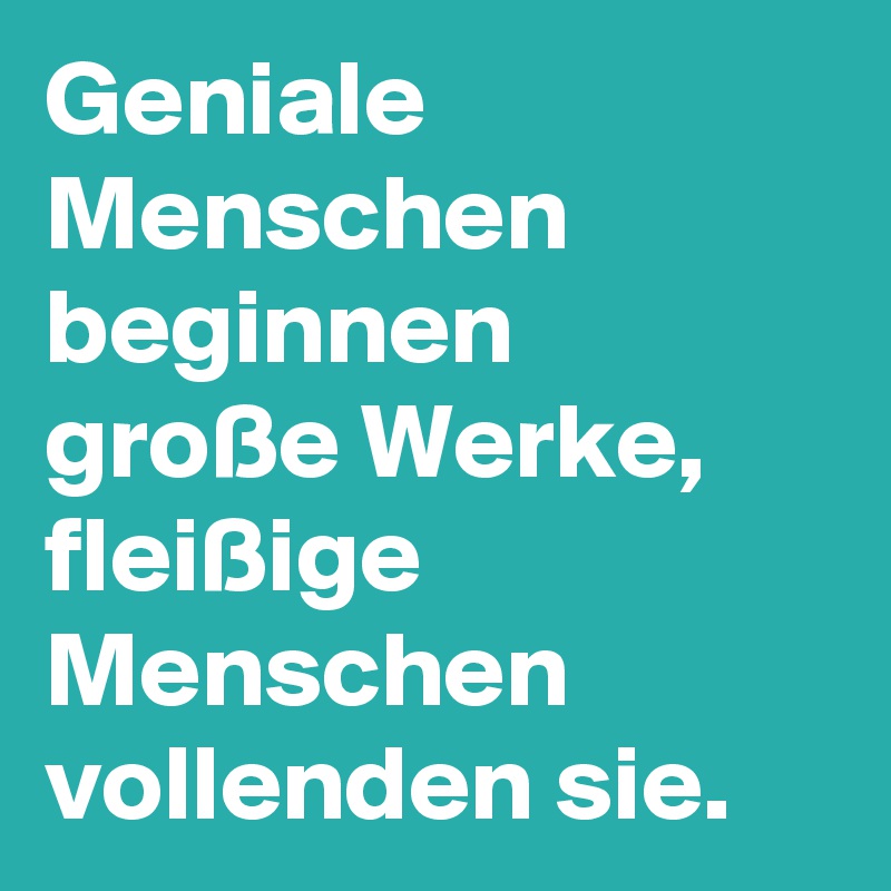 Geniale Menschen beginnen große Werke, fleißige Menschen vollenden sie.