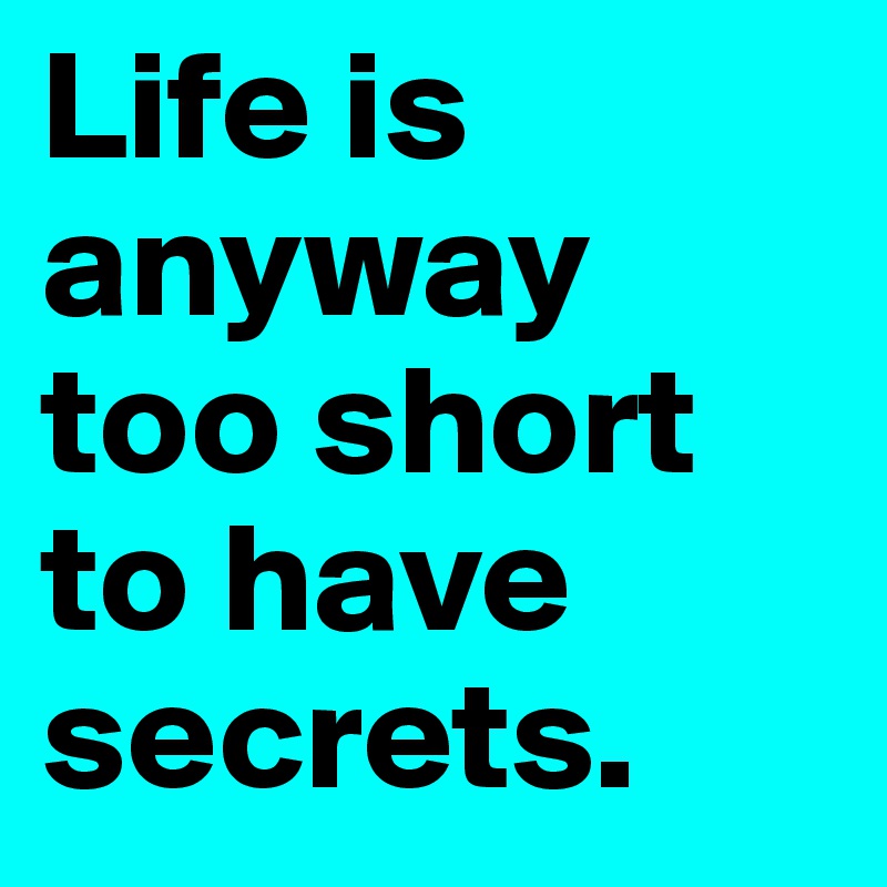 Life is anyway too short to have secrets.