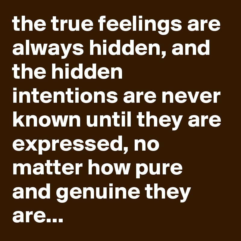 the true feelings are always hidden, and the hidden intentions are never known until they are expressed, no matter how pure and genuine they are...