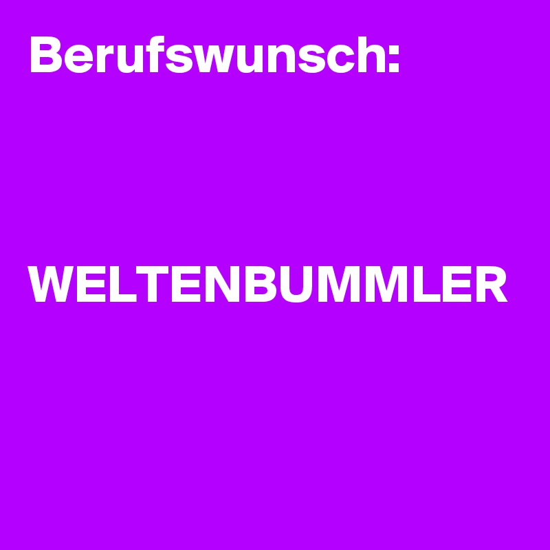 Berufswunsch:



WELTENBUMMLER