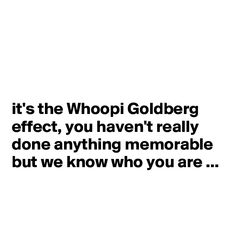 




it's the Whoopi Goldberg effect, you haven't really done anything memorable but we know who you are ...

