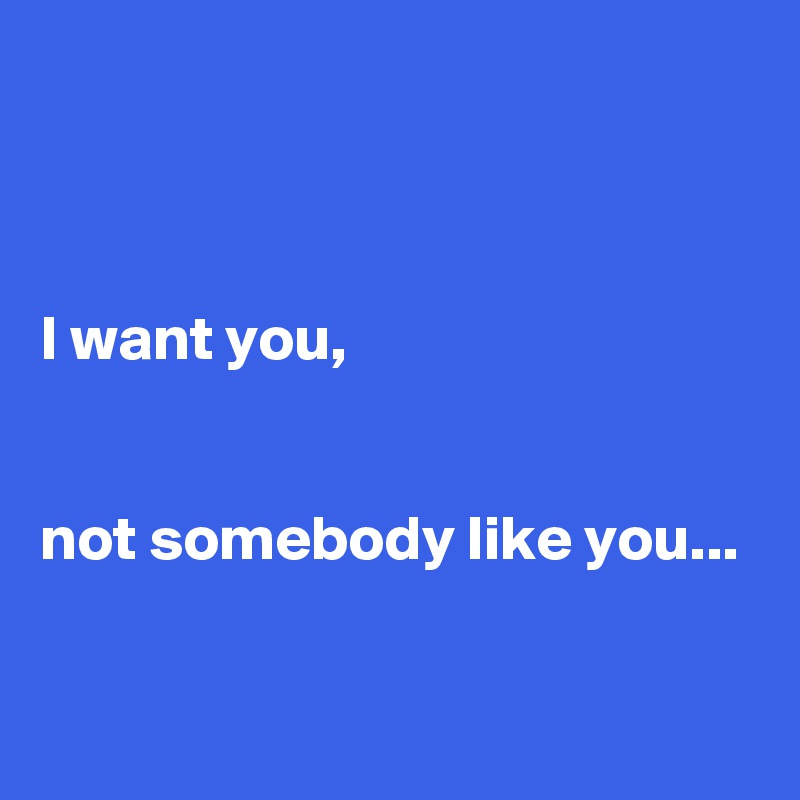 



I want you, 


not somebody like you...


