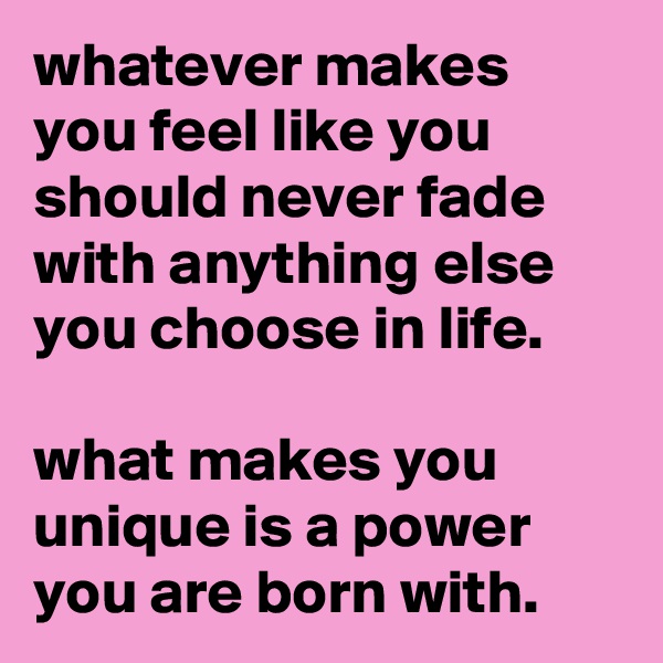 whatever makes you feel like you should never fade with anything else you choose in life.

what makes you unique is a power you are born with.