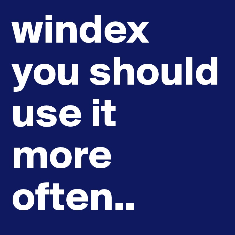 windex you should use it more often..
