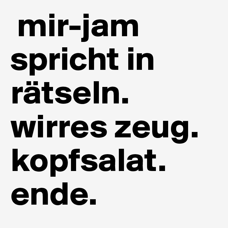  mir-jam spricht in rätseln. wirres zeug. kopfsalat. ende.