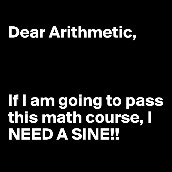 
Dear Arithmetic, 



If I am going to pass this math course, I NEED A SINE!!