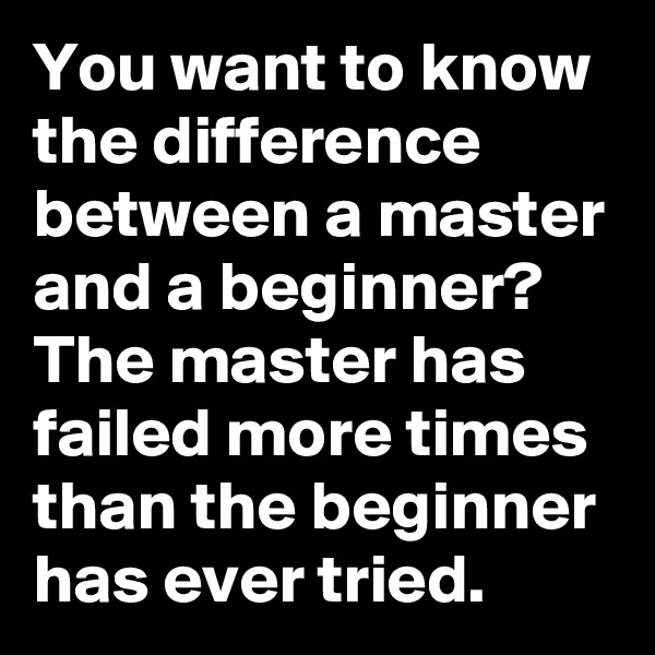 You want to know the difference between a master and a beginner? The master has failed more times than the beginner has ever tried.