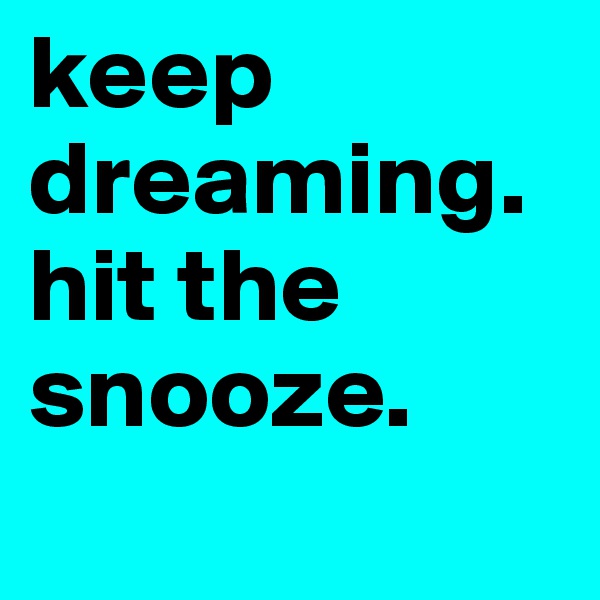 keep dreaming. 
hit the snooze.
