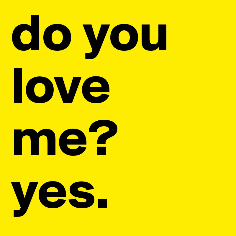do you love me? 
yes.