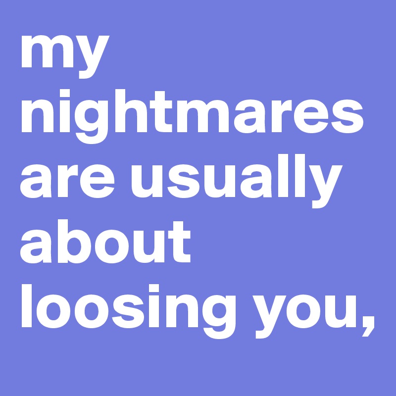 my nightmares are usually about loosing you, 