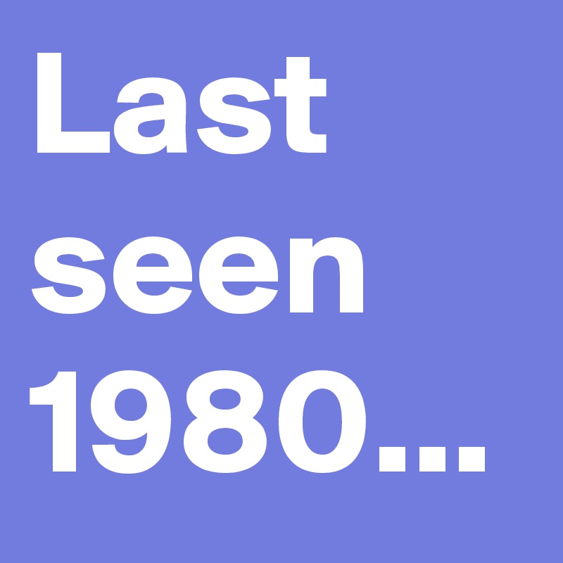 Last seen 1980...