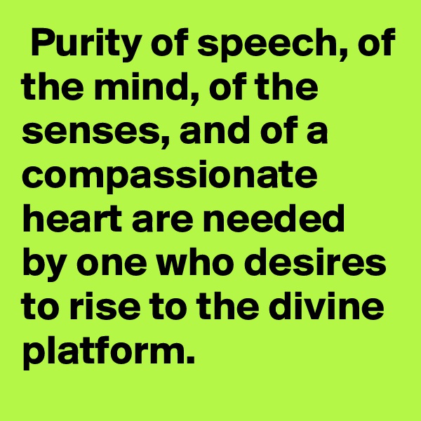  Purity of speech, of the mind, of the senses, and of a compassionate heart are needed by one who desires to rise to the divine platform.