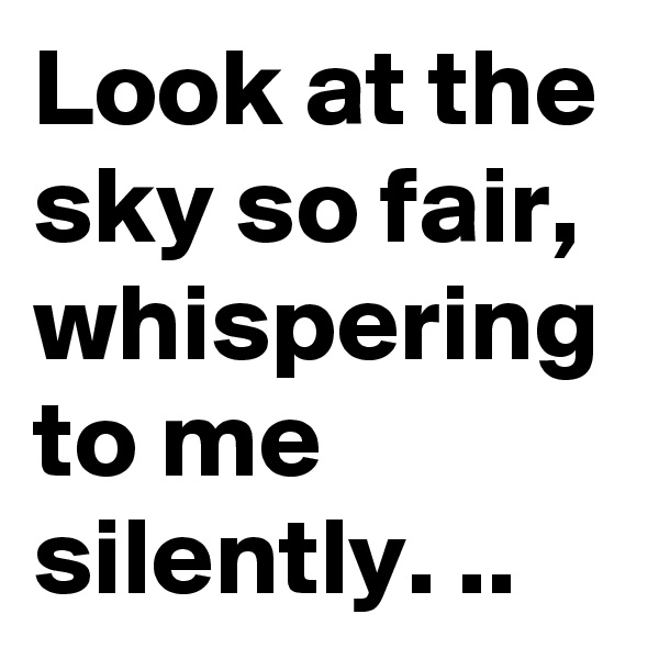 Look at the sky so fair, whispering to me  silently. ..