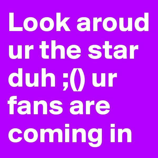 Look aroud ur the star duh ;() ur fans are coming in 