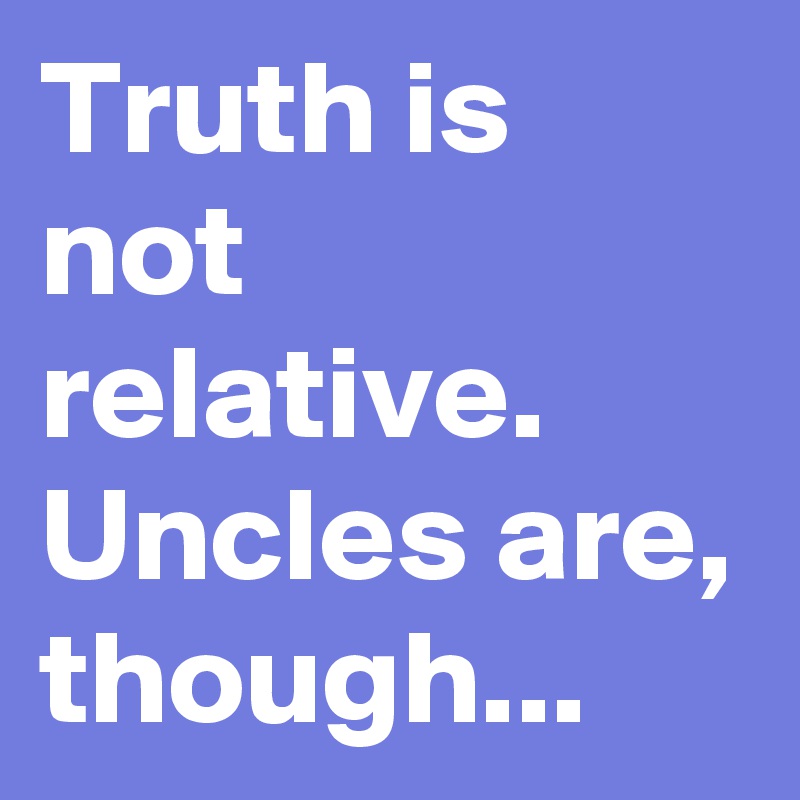 Truth is not relative. Uncles are, though...