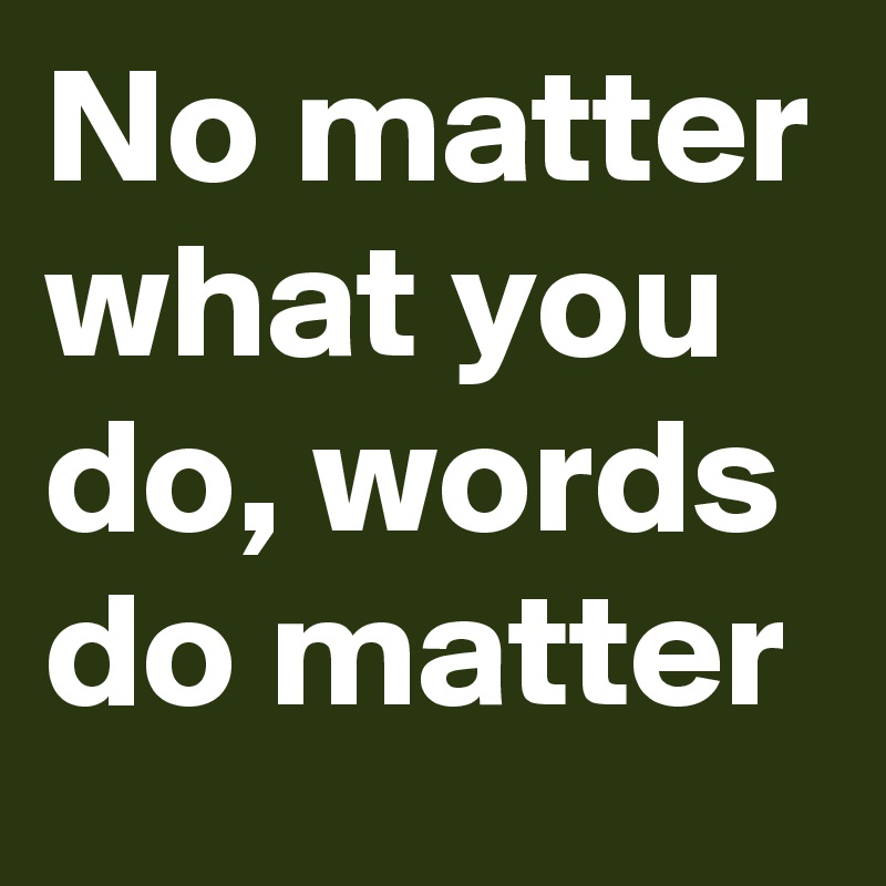 No matter what you do, words do matter