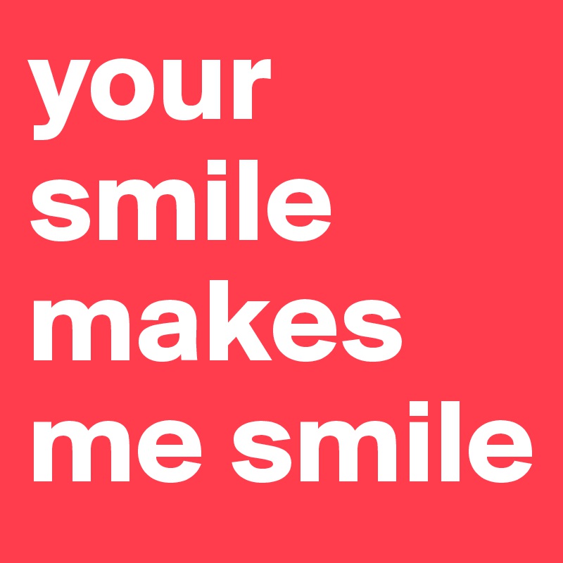 your smile makes me smile