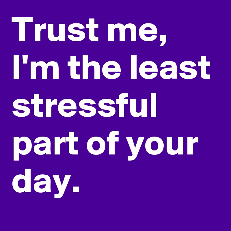 Trust me, I'm the least stressful part of your day. 