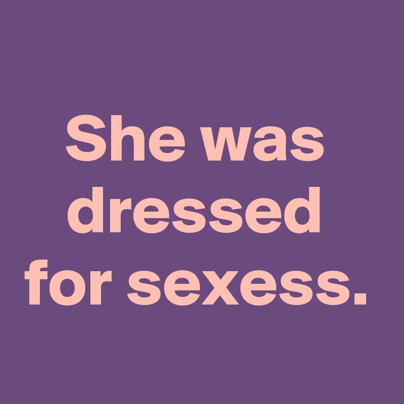 
She was dressed for sexess. 