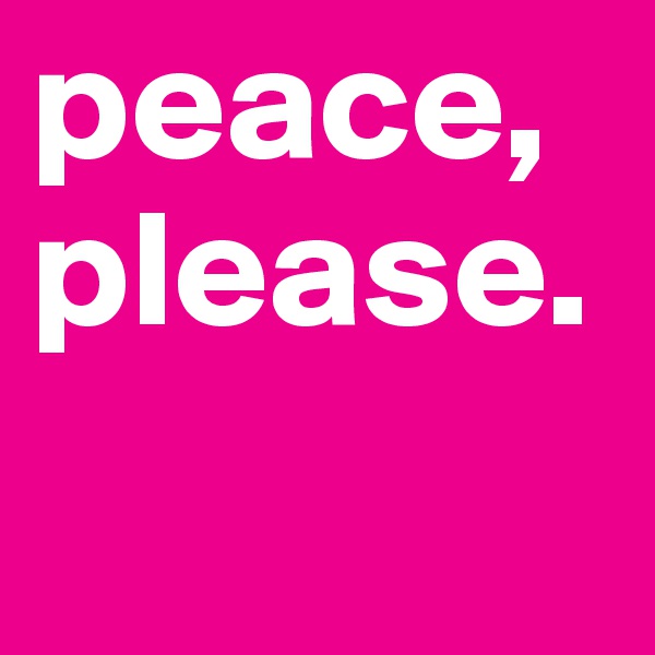 peace,
please.