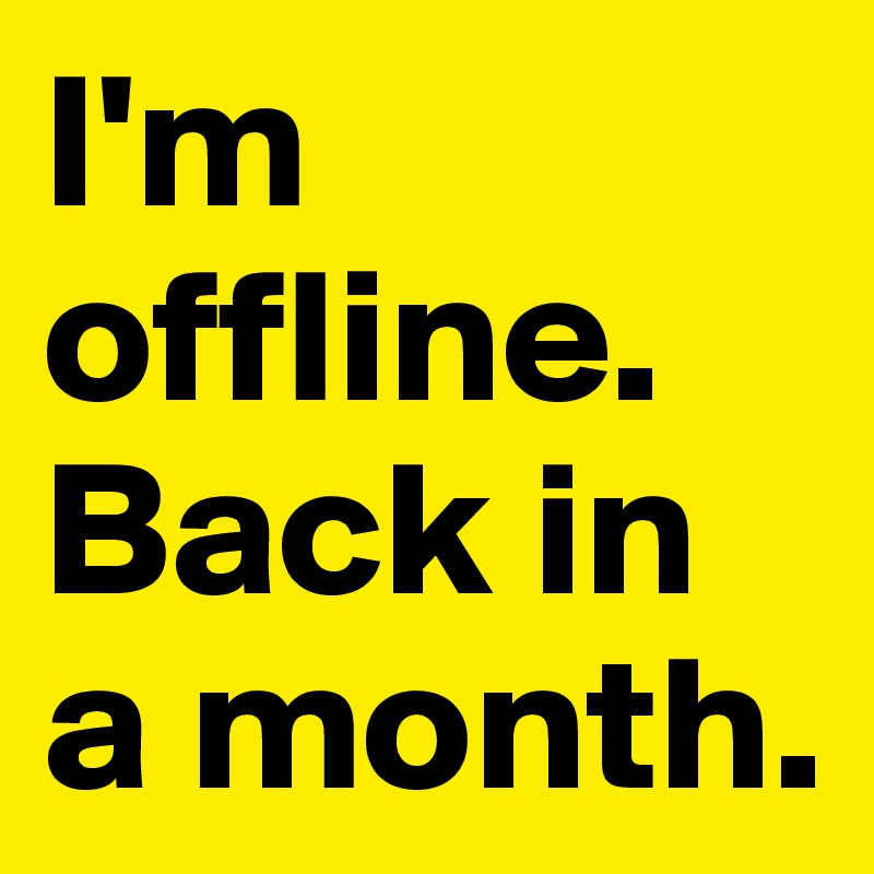 I'm offline.
Back in a month.
