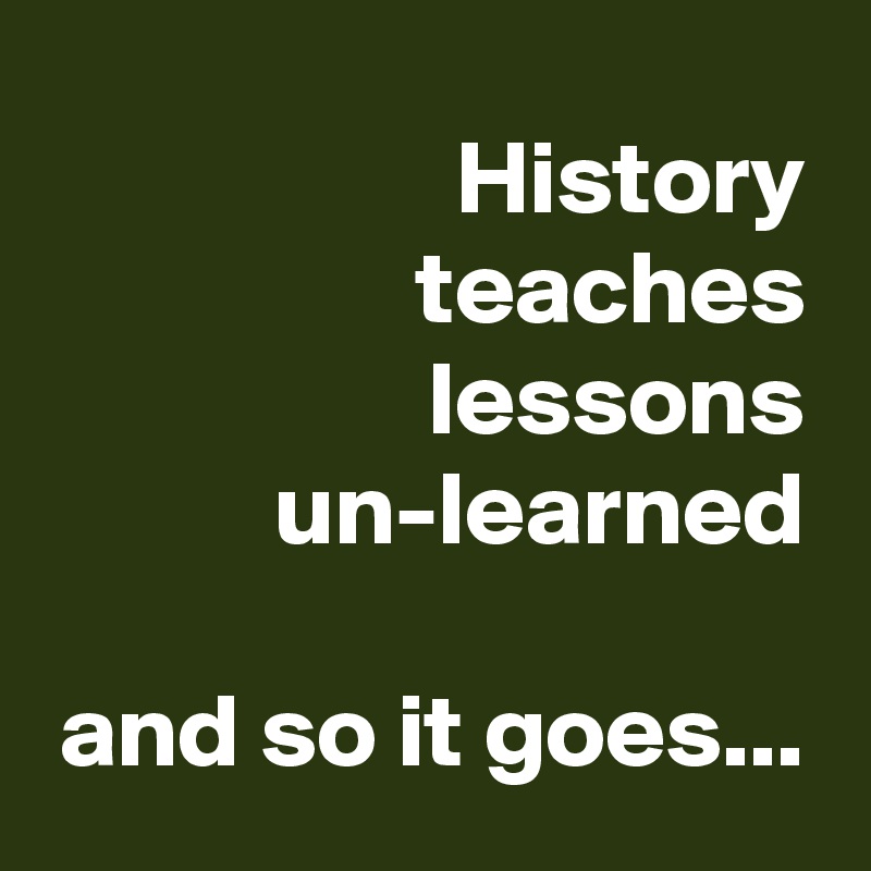 History teaches lessons
un-learned

and so it goes...