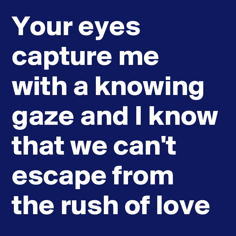 Your eyes capture me with a knowing gaze and I know that we can't escape from the rush of love