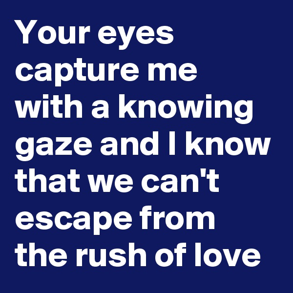 Your eyes capture me with a knowing gaze and I know that we can't escape from the rush of love