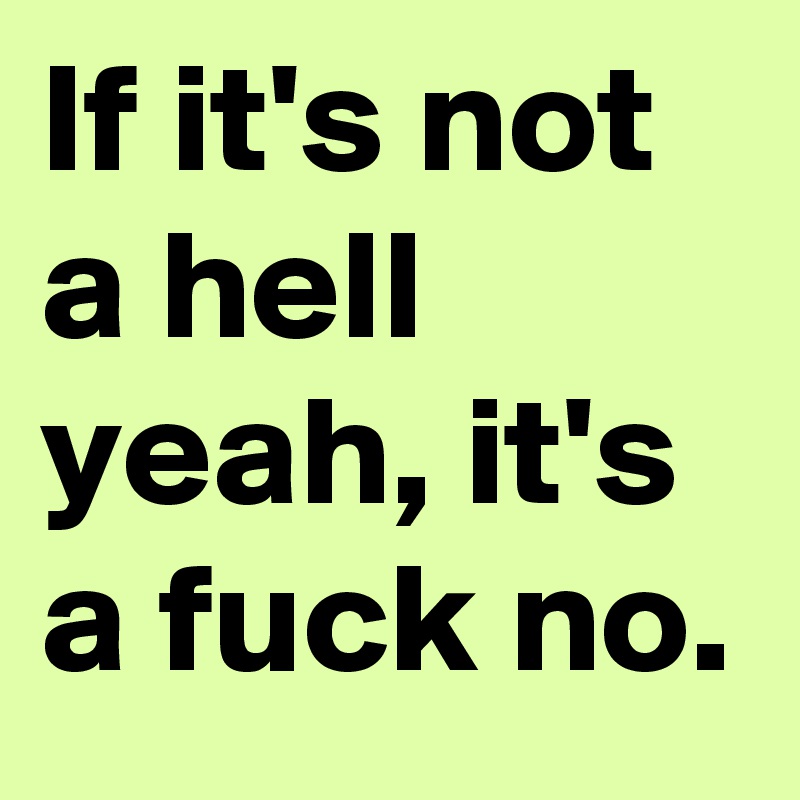 If it's not a hell yeah, it's a fuck no. 