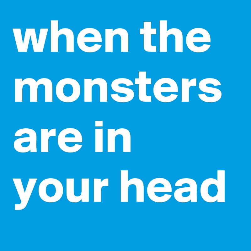 when the monsters are in your head