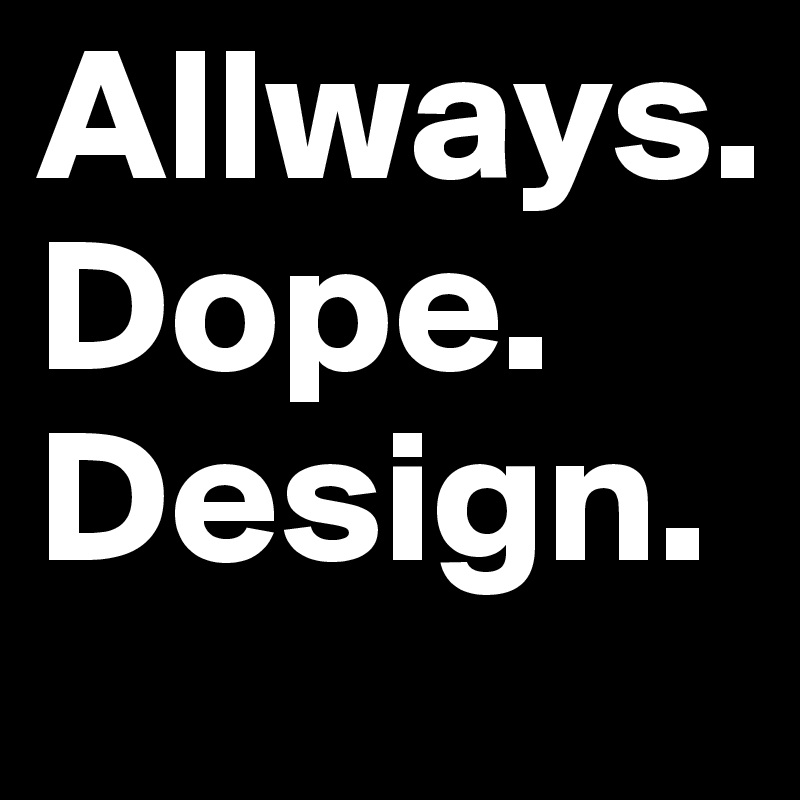 Allways.
Dope.
Design.