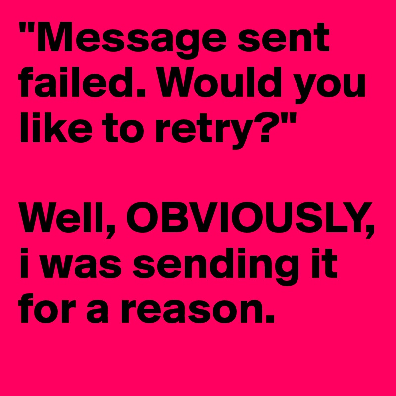 "Message sent failed. Would you like to retry?" 

Well, OBVIOUSLY, i was sending it for a reason. 