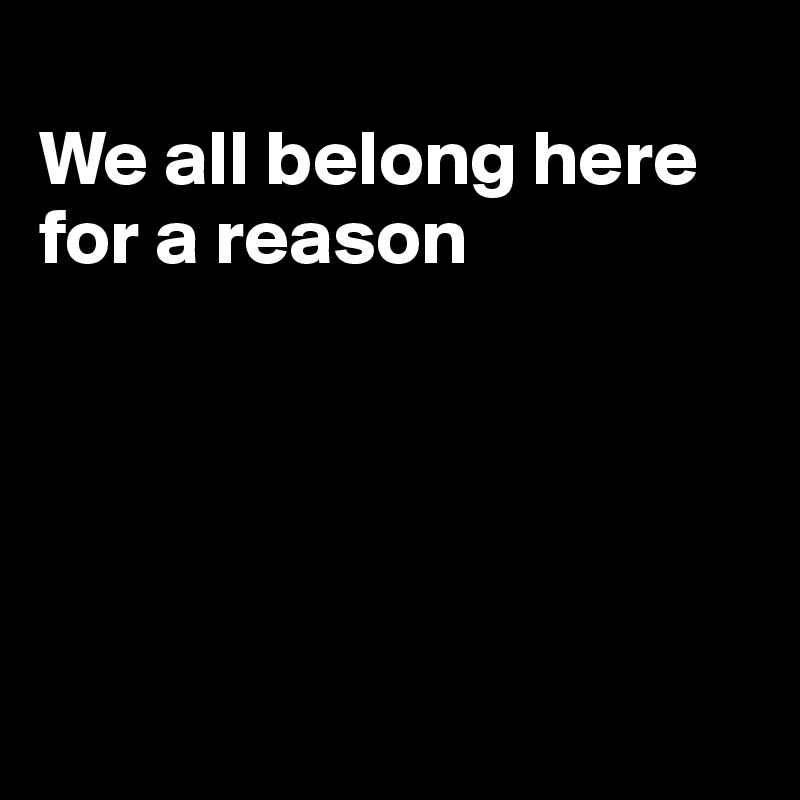 
We all belong here for a reason





