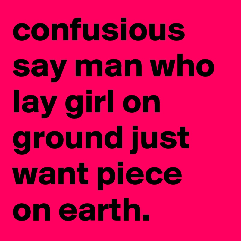 confusious say man who lay girl on ground just want piece on earth.